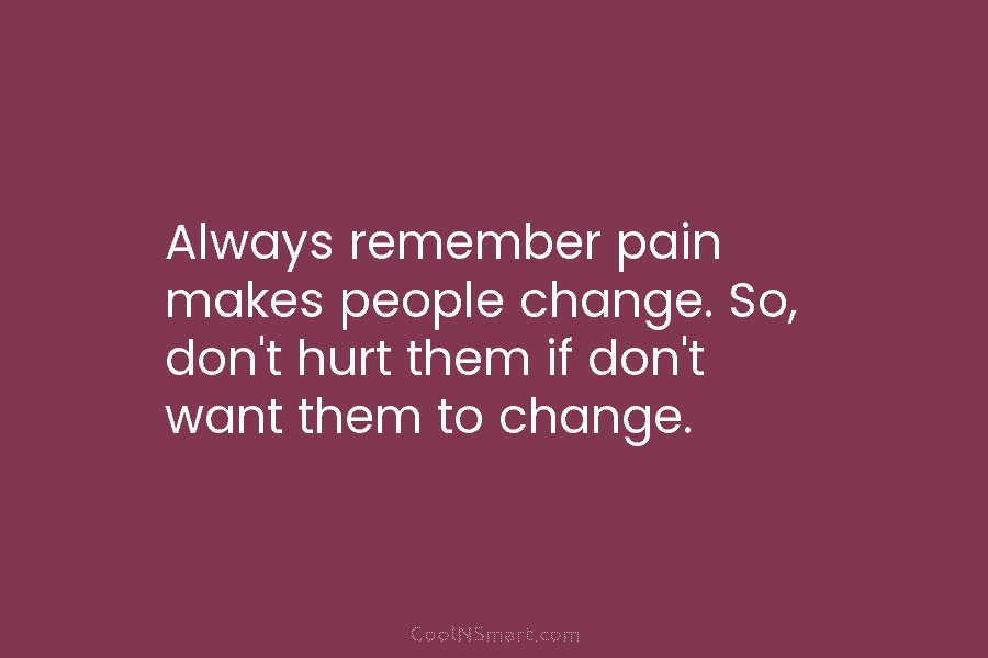 Always remember pain makes people change. So, don’t hurt them if don’t want them to...