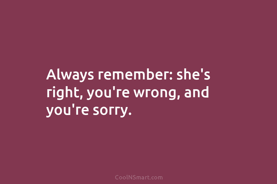 Always remember: she’s right, you’re wrong, and you’re sorry.