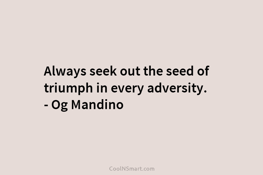 Always seek out the seed of triumph in every adversity. – Og Mandino