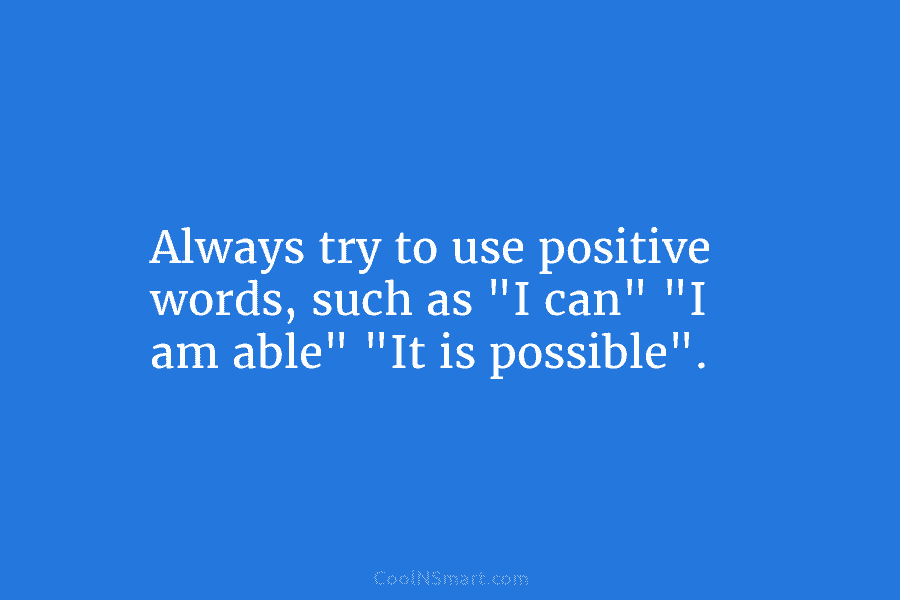 Always try to use positive words, such as “I can” “I am able” “It is...