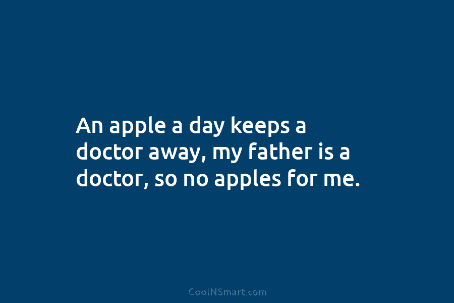 An apple a day keeps a doctor away, my father is a doctor, so no apples for me.
