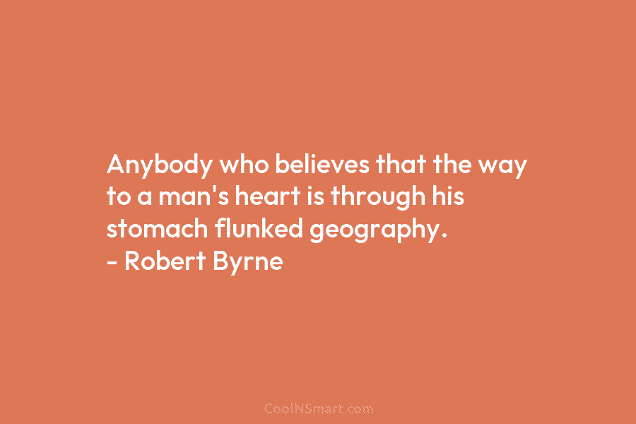 Anybody who believes that the way to a man’s heart is through his stomach flunked...