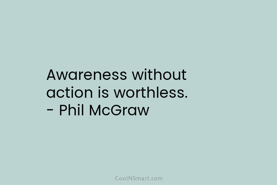 Awareness without action is worthless. – Phil McGraw