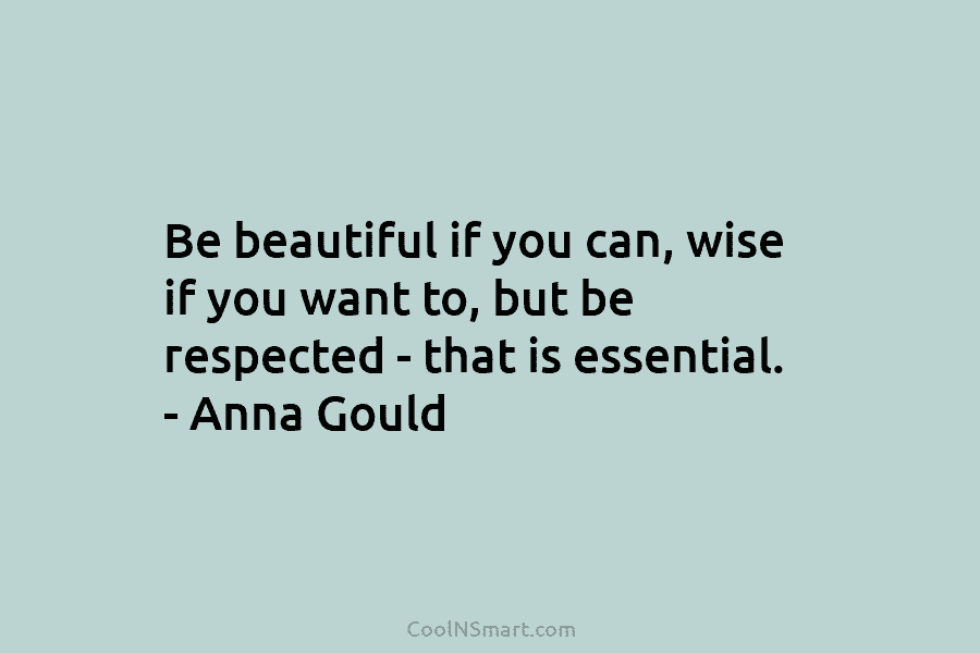 Be beautiful if you can, wise if you want to, but be respected – that...