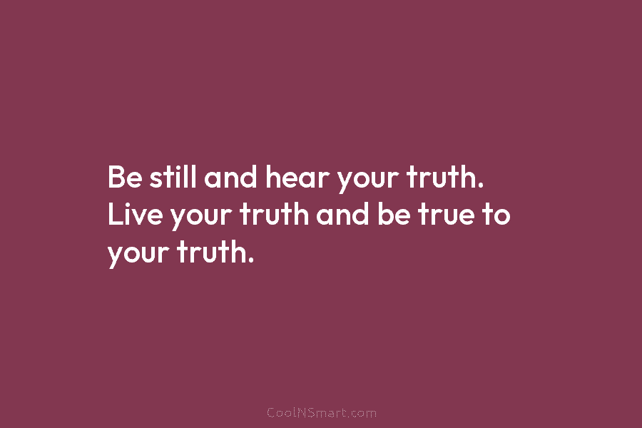 Be still and hear your truth. Live your truth and be true to your truth.
