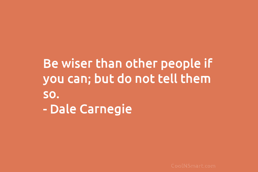 Be wiser than other people if you can; but do not tell them so. – Dale Carnegie