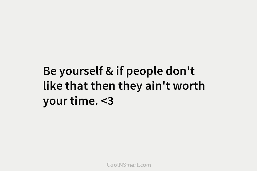 Be yourself & if people don’t like that then they ain’t worth your time.