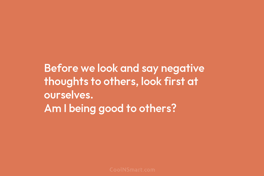 Before we look and say negative thoughts to others, look first at ourselves. Am I...