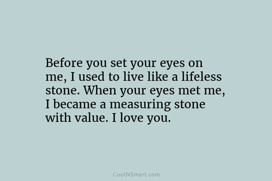 Before you set your eyes on me, I used to live like a lifeless stone....