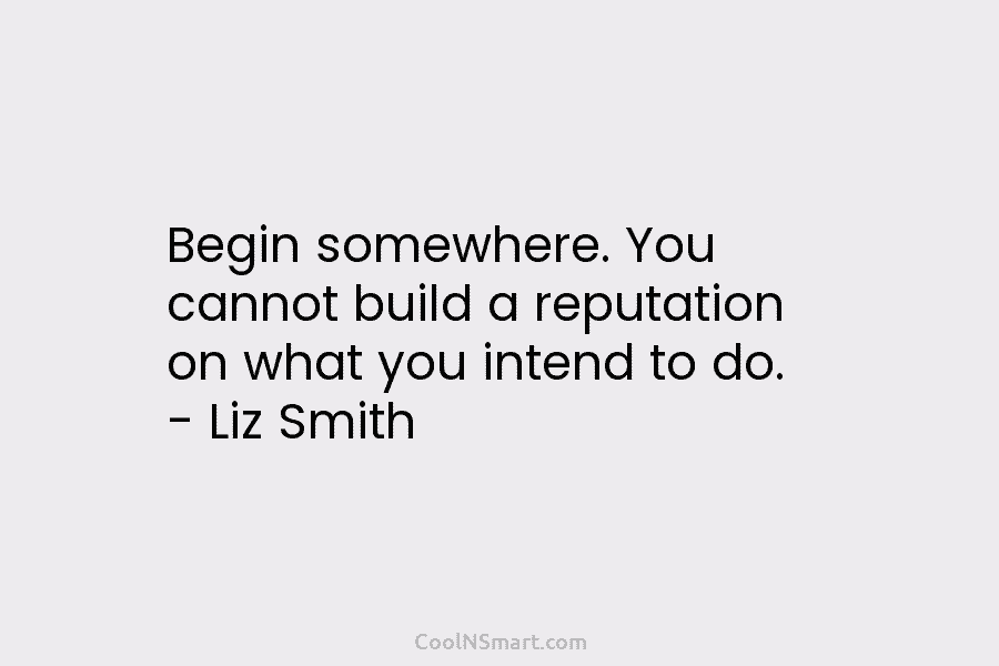 Begin somewhere. You cannot build a reputation on what you intend to do. – Liz...