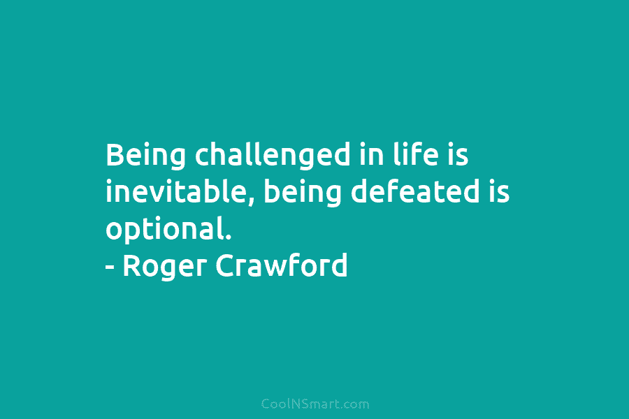 Being challenged in life is inevitable, being defeated is optional. – Roger Crawford
