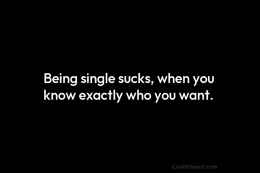 Being single sucks, when you know exactly who you want.