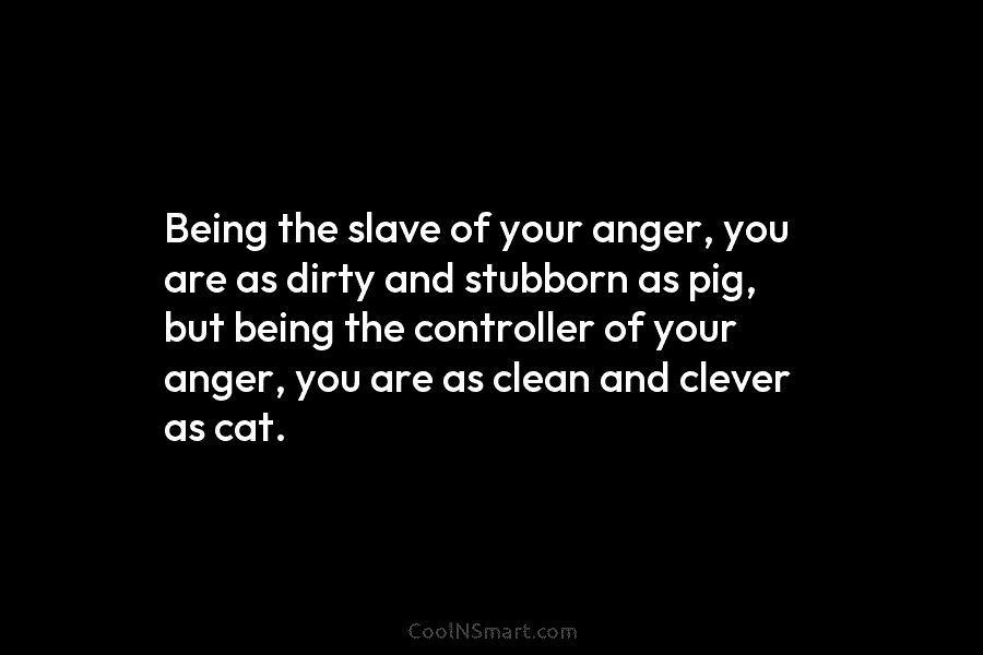 Being the slave of your anger, you are as dirty and stubborn as pig, but being the controller of your...