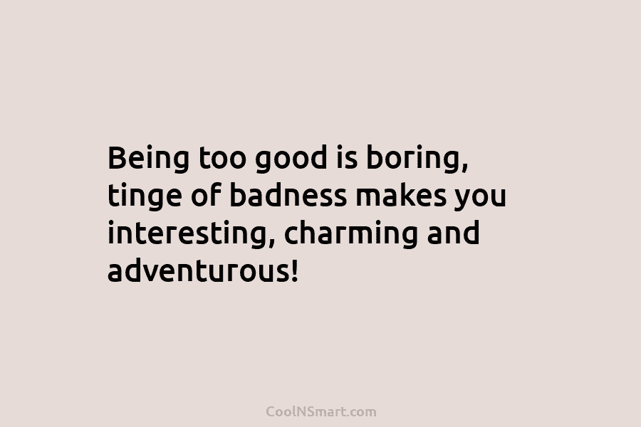 Being too good is boring, tinge of badness makes you interesting, charming and adventurous!