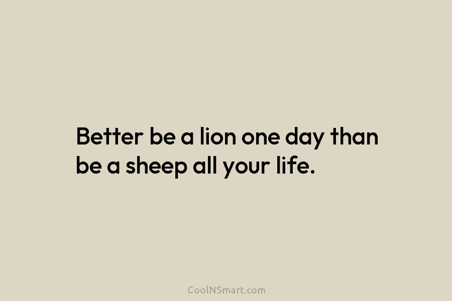 Better be a lion one day than be a sheep all your life.