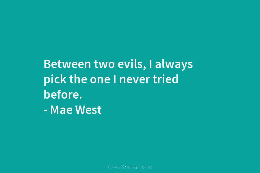 Between two evils, I always pick the one I never tried before. – Mae West