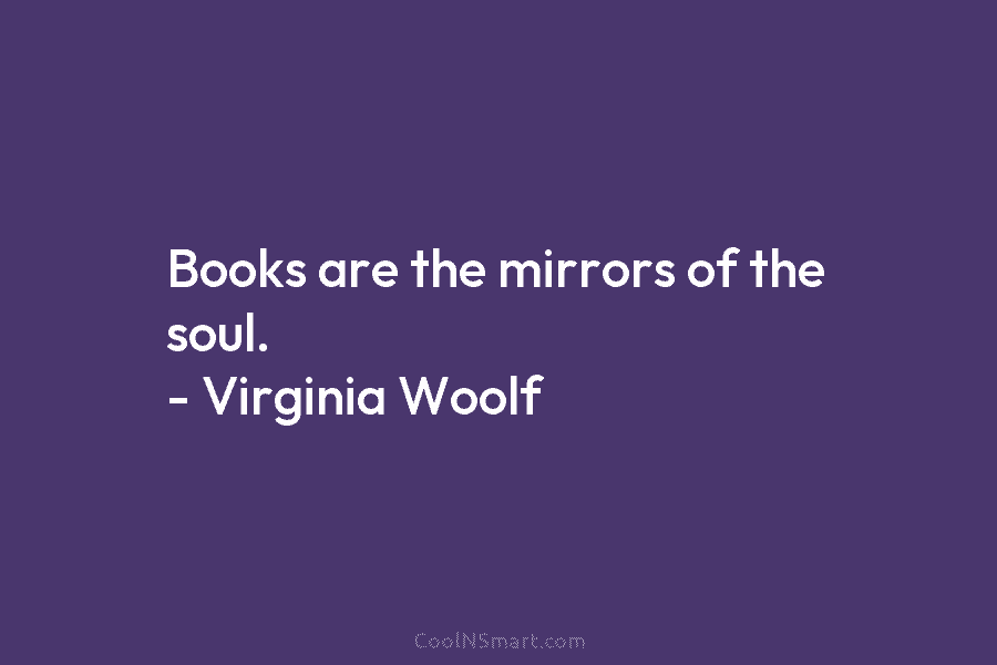 Books are the mirrors of the soul. – Virginia Woolf