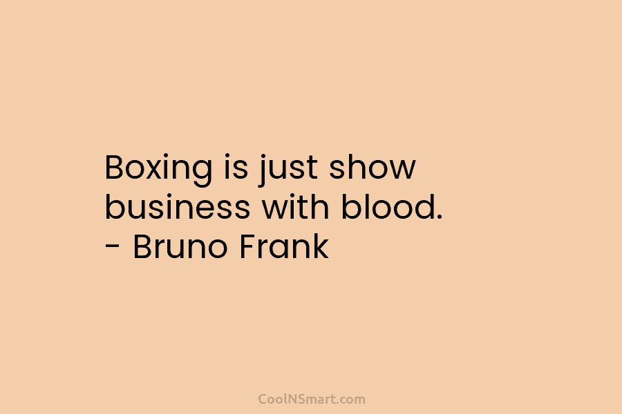 Boxing is just show business with blood. – Bruno Frank