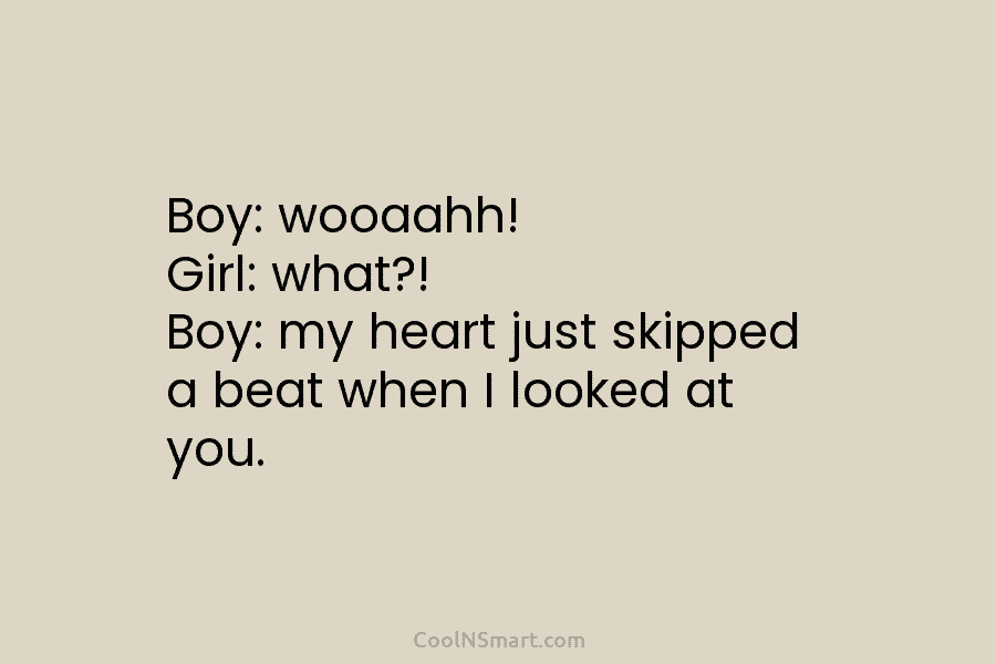 Boy: wooaahh! Girl: what?! Boy: my heart just skipped a beat when I looked at you.