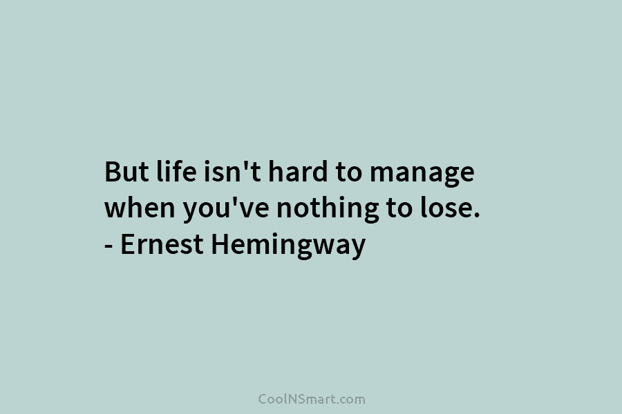 But life isn’t hard to manage when you’ve nothing to lose. – Ernest Hemingway