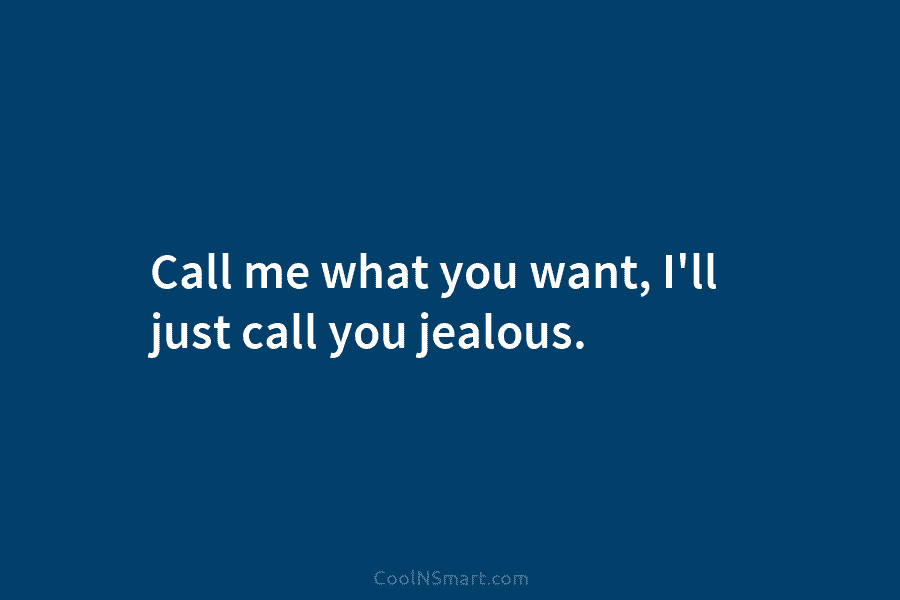 Call me what you want, I’ll just call you jealous.