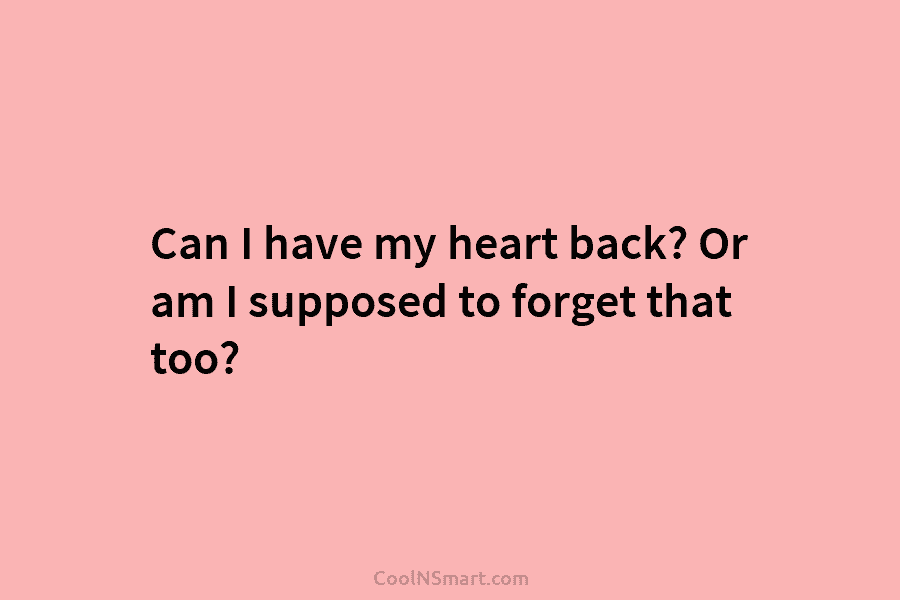 Can I have my heart back? Or am I supposed to forget that too?