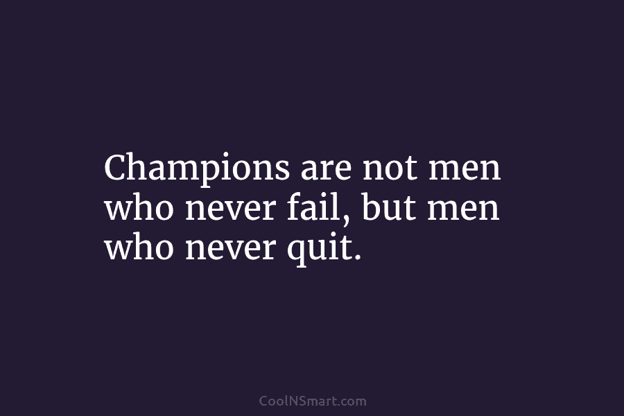 Champions are not men who never fail, but men who never quit.