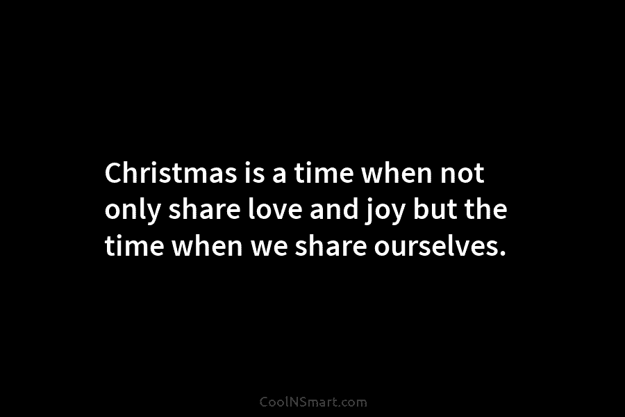 Christmas is a time when not only share love and joy but the time when we share ourselves.