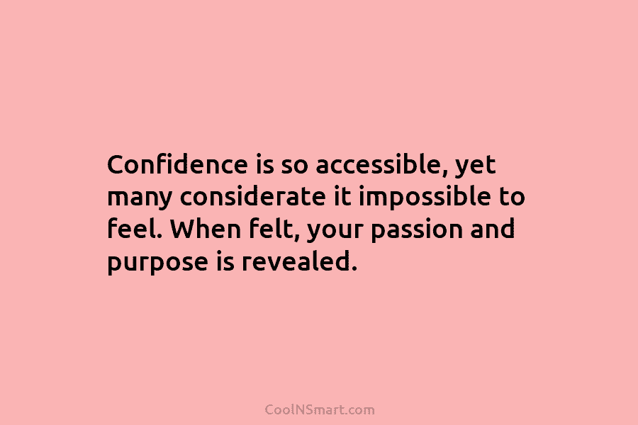 Confidence is so accessible, yet many considerate it impossible to feel. When felt, your passion and purpose is revealed.