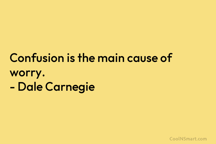 Confusion is the main cause of worry. – Dale Carnegie