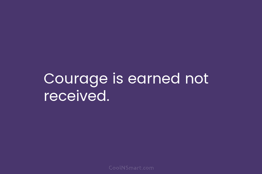 Courage is earned not received.