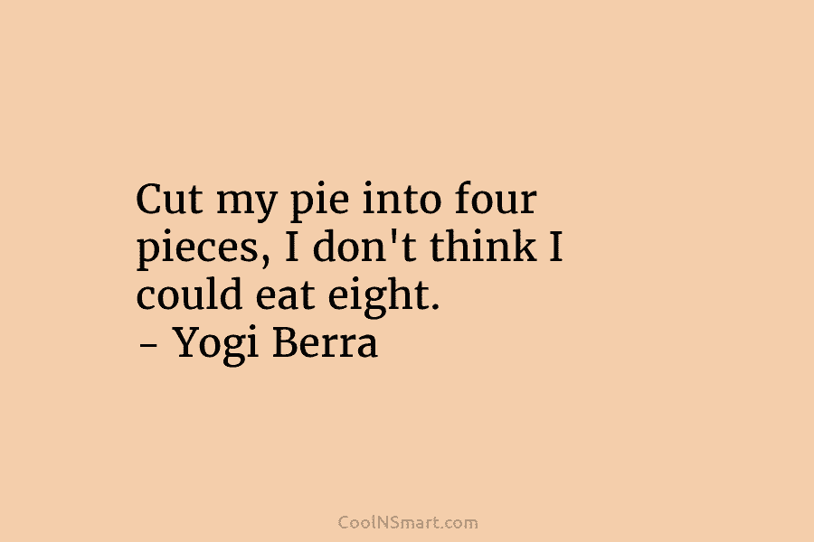 Cut my pie into four pieces, I don’t think I could eat eight. – Yogi...