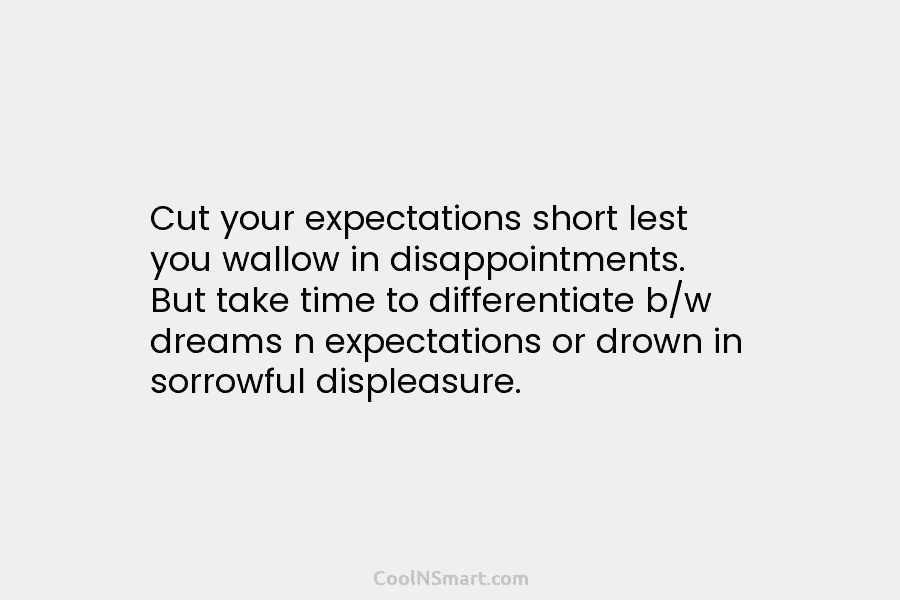 Cut your expectations short lest you wallow in disappointments. But take time to differentiate b/w dreams n expectations or drown...