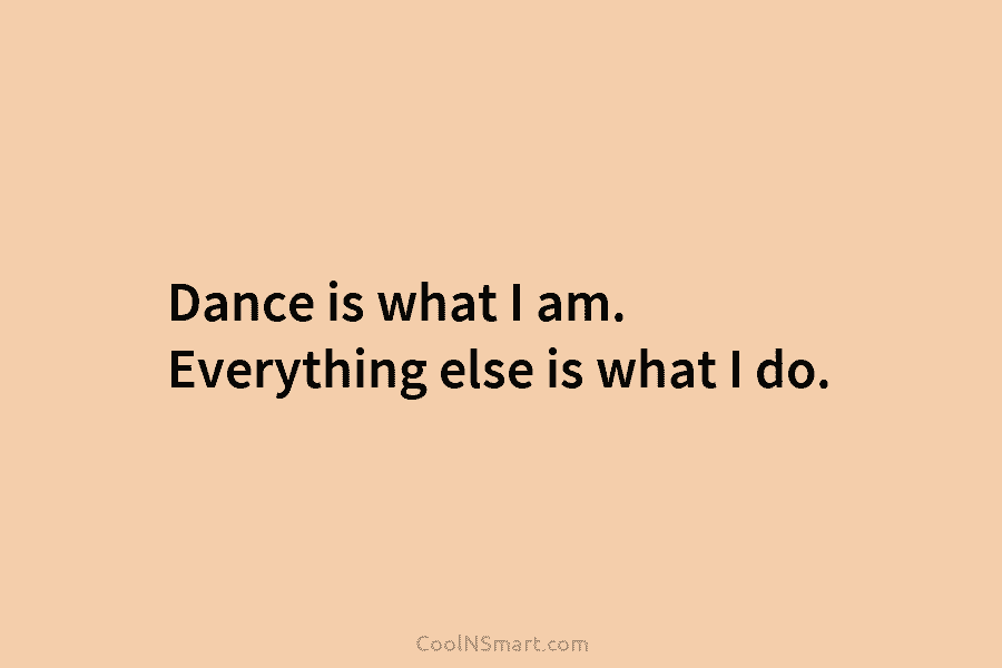Dance is what I am. Everything else is what I do.