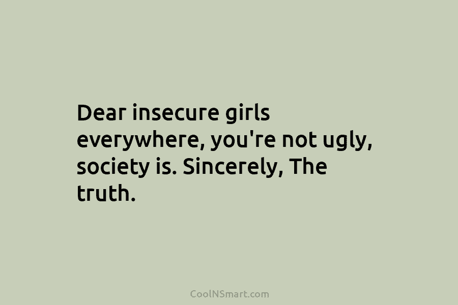 Dear insecure girls everywhere, you’re not ugly, society is. Sincerely, The truth.