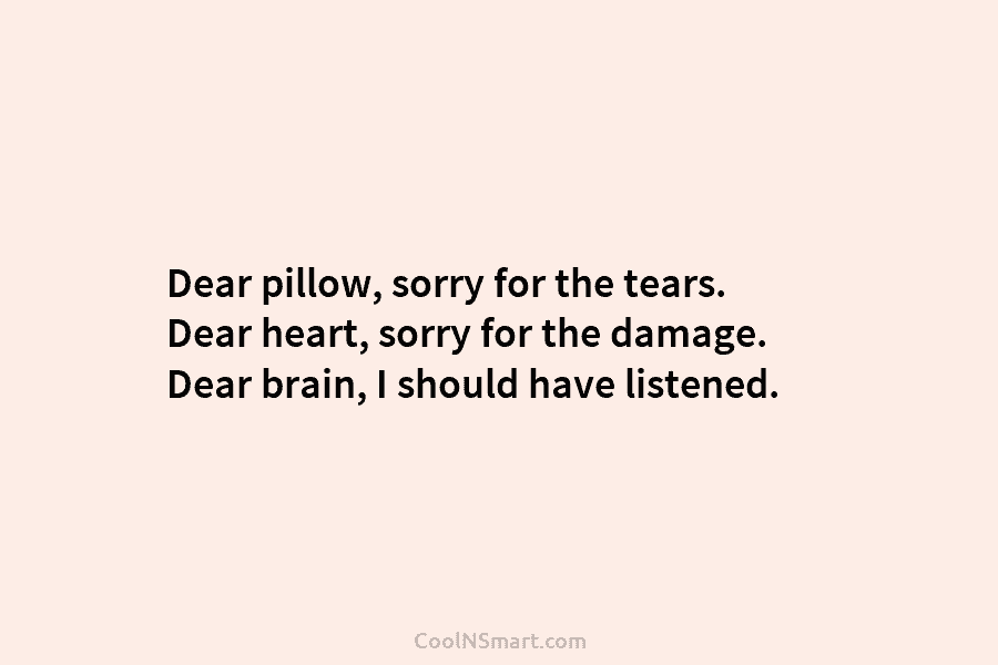 Dear pillow, sorry for the tears. Dear heart, sorry for the damage. Dear brain, I...