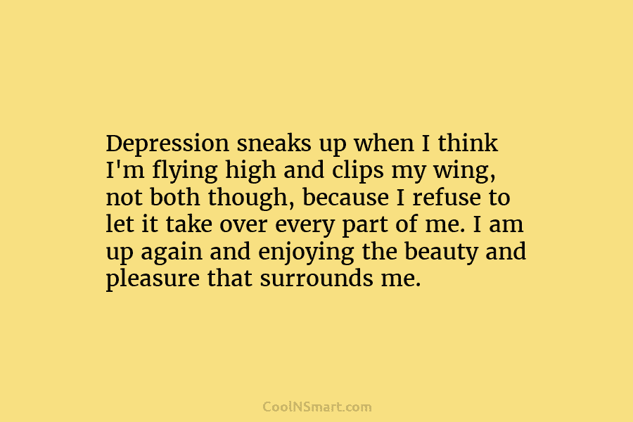 Depression sneaks up when I think I’m flying high and clips my wing, not both though, because I refuse to...