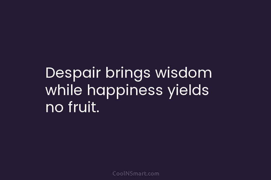Despair brings wisdom while happiness yields no fruit.