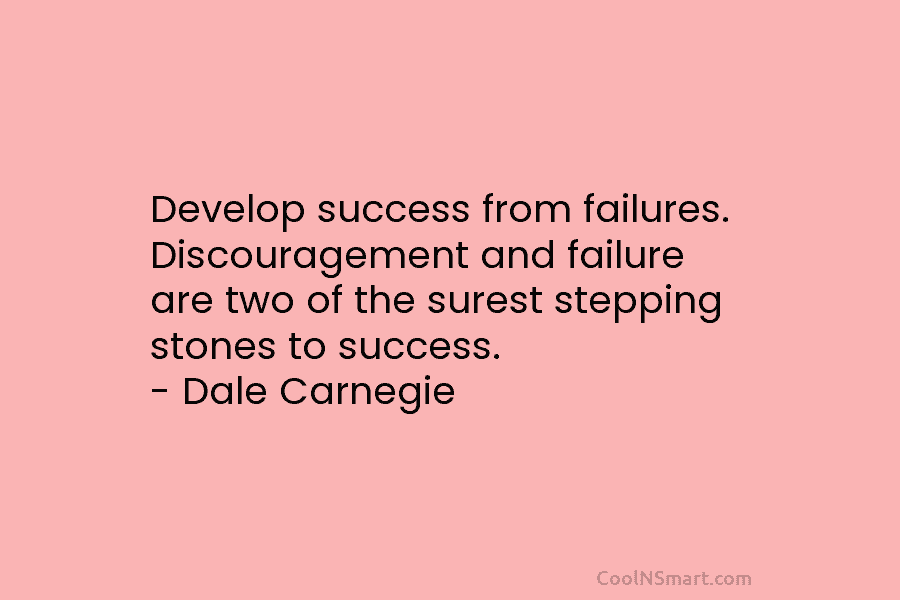 Develop success from failures. Discouragement and failure are two of the surest stepping stones to success. – Dale Carnegie