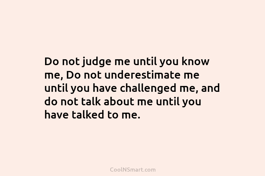 Do not judge me until you know me, Do not underestimate me until you have...