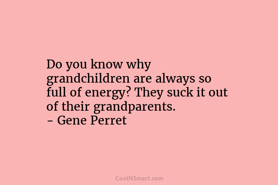Do you know why grandchildren are always so full of energy? They suck it out...