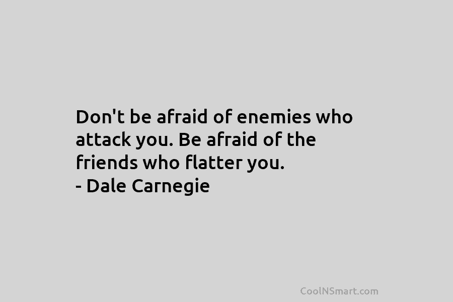 Don’t be afraid of enemies who attack you. Be afraid of the friends who flatter you. – Dale Carnegie