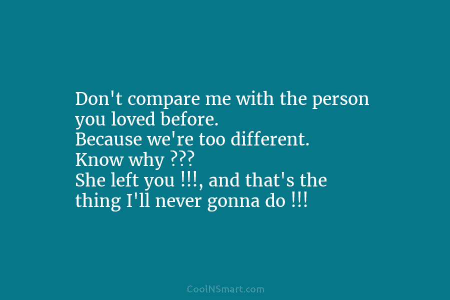Don’t compare me with the person you loved before. Because we’re too different. Know why...
