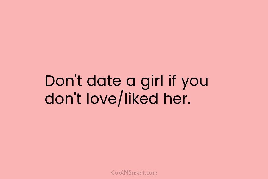 Don’t date a girl if you don’t love/liked her.