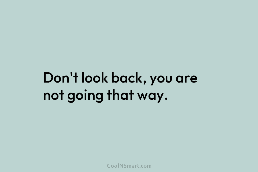 Don’t look back, you are not going that way.