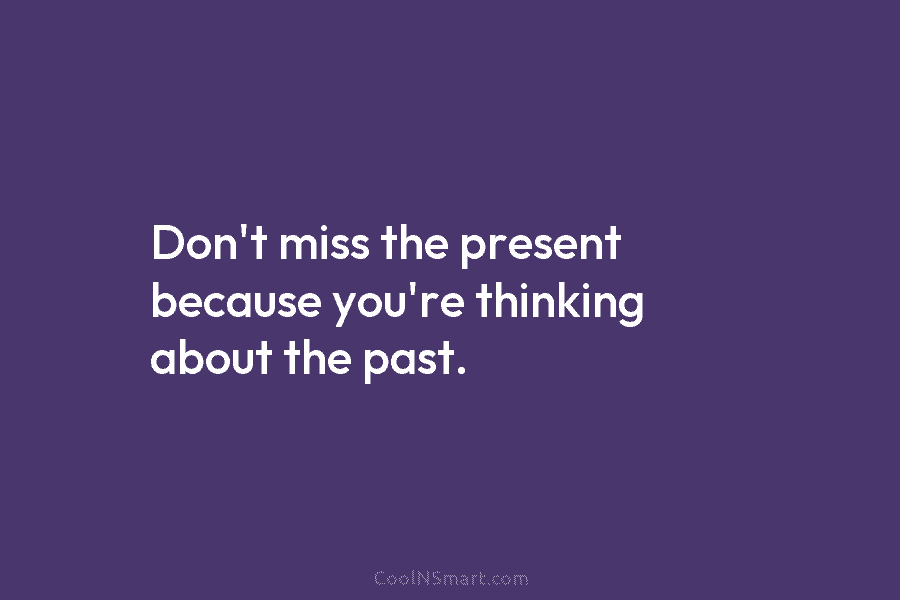Don’t miss the present because you’re thinking about the past.