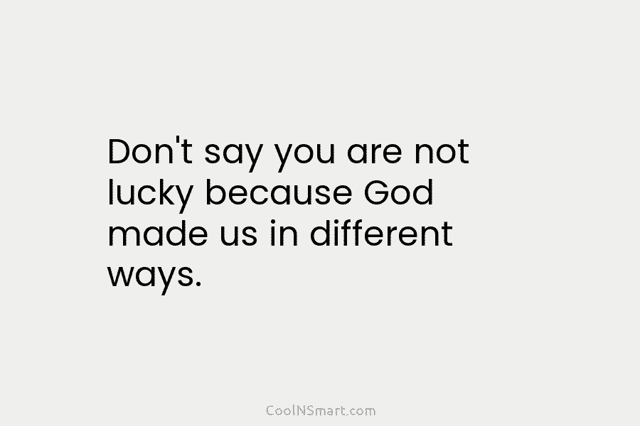 Don’t say you are not lucky because God made us in different ways.