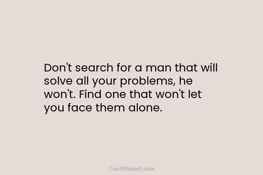 Don’t search for a man that will solve all your problems, he won’t. Find one that won’t let you face...