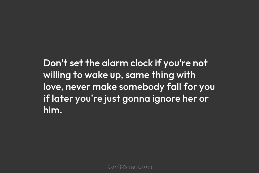 Don’t set the alarm clock if you’re not willing to wake up, same thing with love, never make somebody fall...