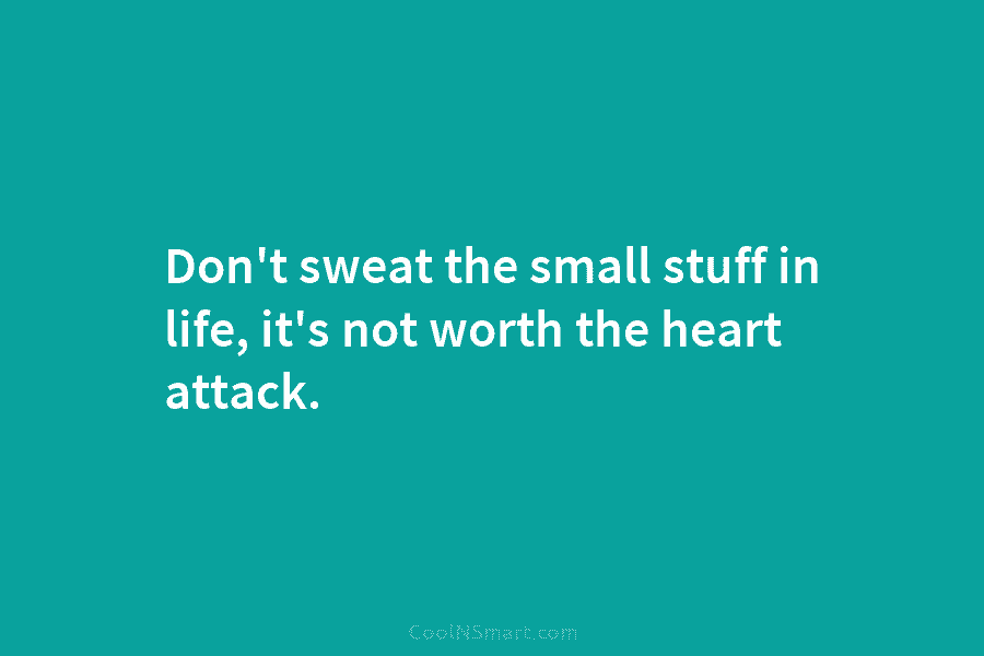 Don’t sweat the small stuff in life, it’s not worth the heart attack.